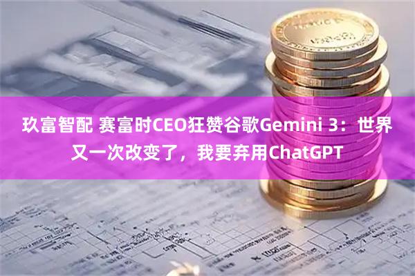 玖富智配 赛富时CEO狂赞谷歌Gemini 3：世界又一次改变了，我要弃用ChatGPT