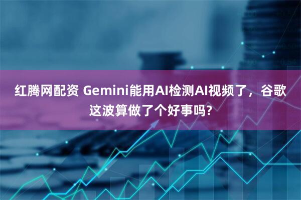 红腾网配资 Gemini能用AI检测AI视频了,谷歌这波算做了个好事吗?
