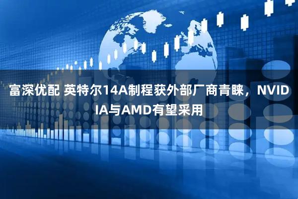 富深优配 英特尔14A制程获外部厂商青睐，NVIDIA与AMD有望采用
