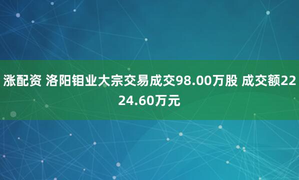 涨配资 洛阳钼业大宗交易成交98.00万股 成交额2224.60万元