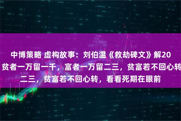 中博策略 虚构故事：刘伯温《救劫碑文》解2026：天道清算年。贫者一万留一千，富者一万留二三，贫富若不回心转，看看死期在眼前