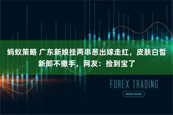 蚂蚁策略 广东新娘挂两串葱出嫁走红，皮肤白皙新郎不撒手，网友：捡到宝了