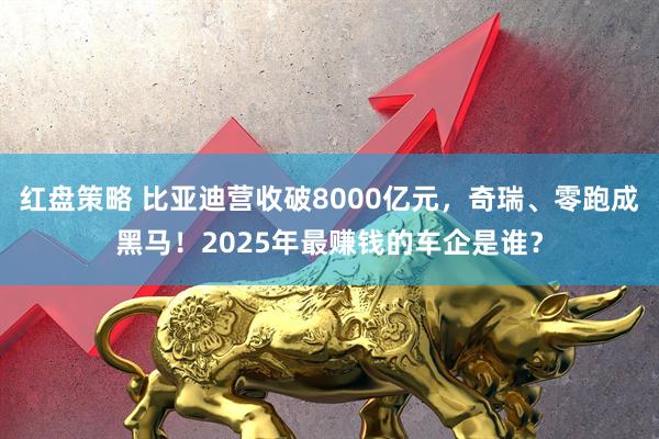 红盘策略 比亚迪营收破8000亿元,奇瑞、零跑成黑马!2025年最赚钱的车企是谁?