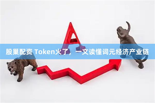 股巢配资 Token火了,一文读懂词元经济产业链